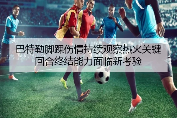 巴特勒脚踝伤情持续观察热火关键回合终结能力面临新考验