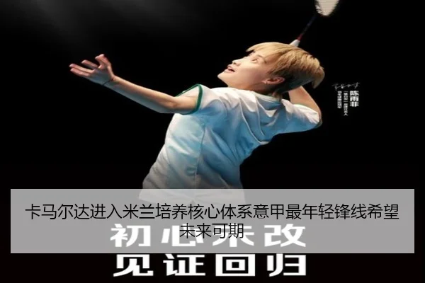卡马尔达进入米兰培养核心体系意甲最年轻锋线希望未来可期
