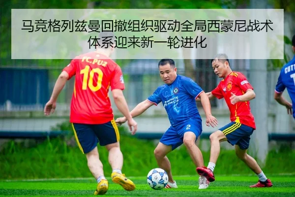 马竞格列兹曼回撤组织驱动全局西蒙尼战术体系迎来新一轮进化