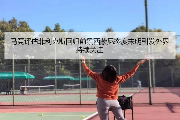 马竞评估菲利克斯回归前景西蒙尼态度未明引发外界持续关注