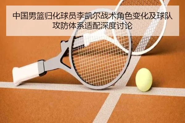 中国男篮归化球员李凯尔战术角色变化及球队攻防体系适配深度讨论