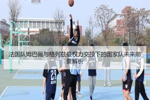 法国队姆巴佩与格列兹曼权力交接下的国家队未来前景解析