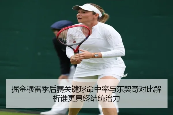 掘金穆雷季后赛关键球命中率与东契奇对比解析谁更具终结统治力