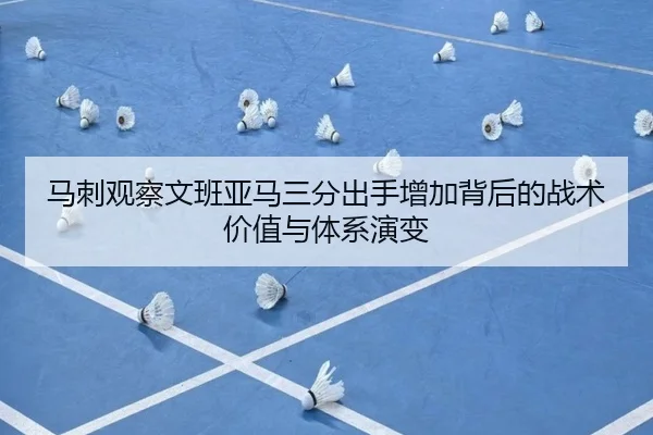 马刺观察文班亚马三分出手增加背后的战术价值与体系演变