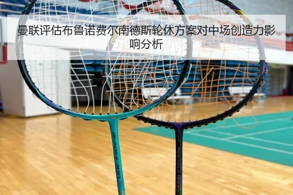 曼联评估布鲁诺费尔南德斯轮休方案对中场创造力影响分析