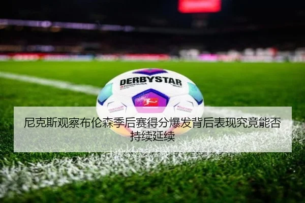 尼克斯观察布伦森季后赛得分爆发背后表现究竟能否持续延续