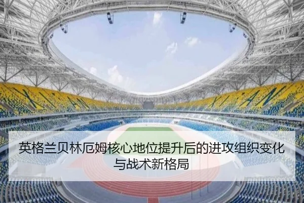 英格兰贝林厄姆核心地位提升后的进攻组织变化与战术新格局