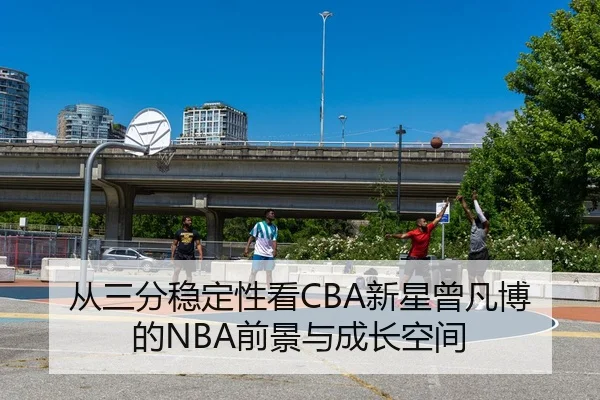 从三分稳定性看CBA新星曾凡博的NBA前景与成长空间