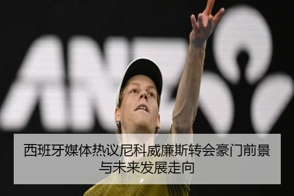 西班牙媒体热议尼科威廉斯转会豪门前景与未来发展走向