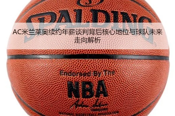 AC米兰莱奥续约年薪谈判背后核心地位与球队未来走向解析