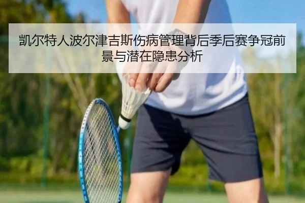 凯尔特人波尔津吉斯伤病管理背后季后赛争冠前景与潜在隐患分析