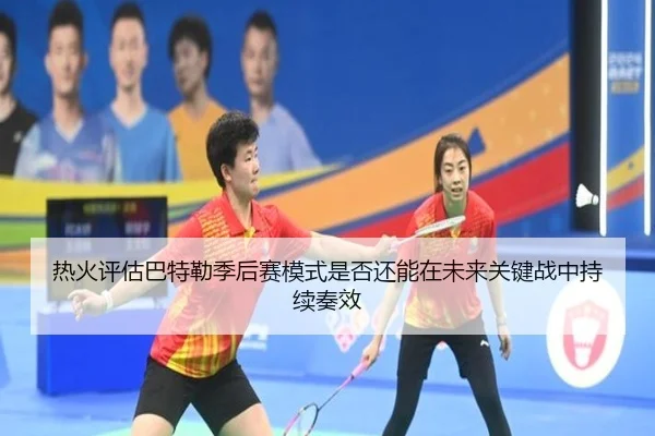 热火评估巴特勒季后赛模式是否还能在未来关键战中持续奏效