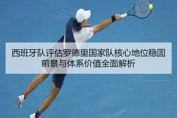 西班牙队评估罗德里国家队核心地位稳固前景与体系价值全面解析