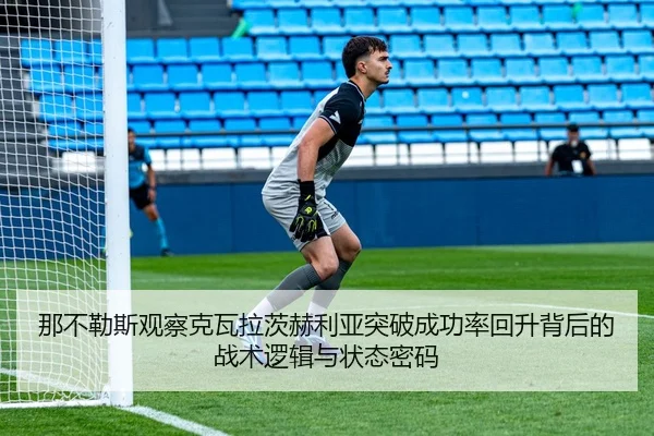 那不勒斯观察克瓦拉茨赫利亚突破成功率回升背后的战术逻辑与状态密码