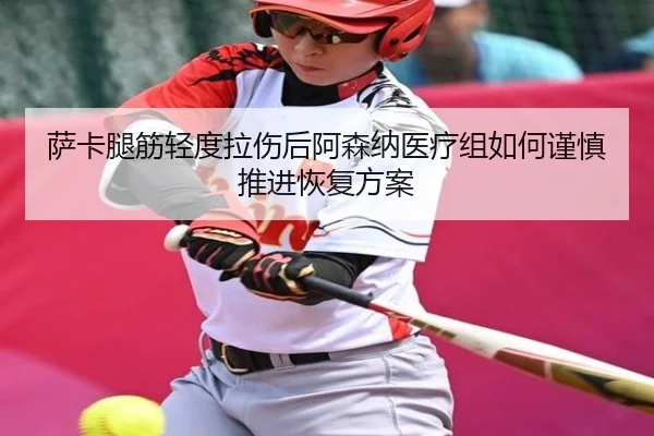 萨卡腿筋轻度拉伤后阿森纳医疗组如何谨慎推进恢复方案