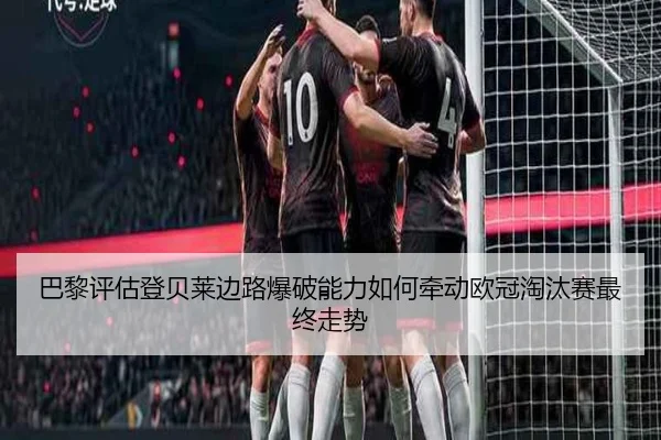 巴黎评估登贝莱边路爆破能力如何牵动欧冠淘汰赛最终走势