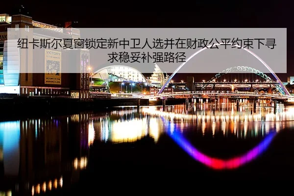 纽卡斯尔夏窗锁定新中卫人选并在财政公平约束下寻求稳妥补强路径