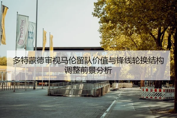 多特蒙德审视马伦留队价值与锋线轮换结构调整前景分析