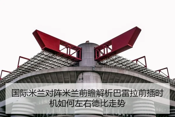 国际米兰对阵米兰前瞻解析巴雷拉前插时机如何左右德比走势