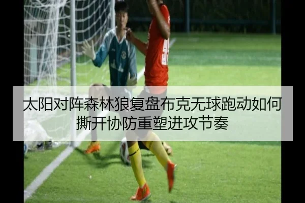 太阳对阵森林狼复盘布克无球跑动如何撕开协防重塑进攻节奏