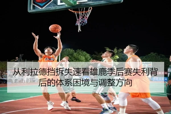 从利拉德挡拆失速看雄鹿季后赛失利背后的体系困境与调整方向